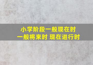 小学阶段一般现在时 一般将来时 现在进行时